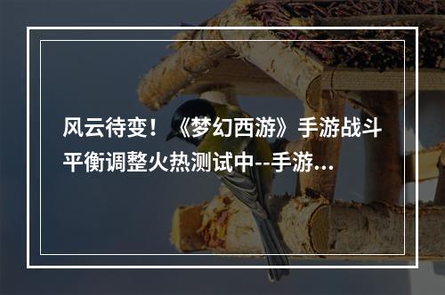 风云待变！《梦幻西游》手游战斗平衡调整火热测试中--手游攻略网