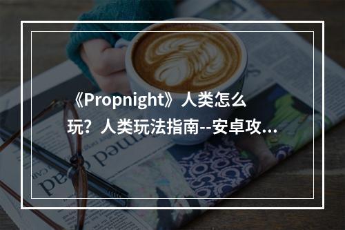 《Propnight》人类怎么玩？人类玩法指南--安卓攻略网