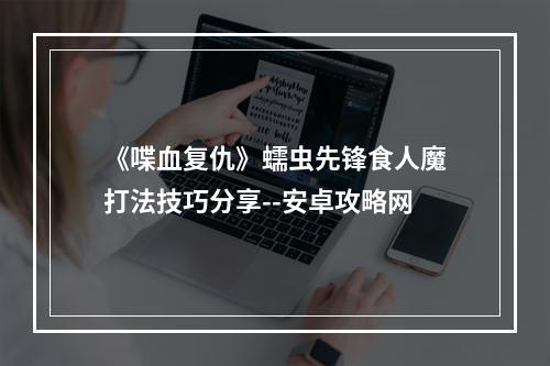 《喋血复仇》蠕虫先锋食人魔打法技巧分享--安卓攻略网