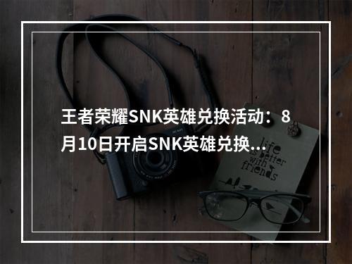 王者荣耀SNK英雄兑换活动：8月10日开启SNK英雄兑换[多图]--安卓攻略网