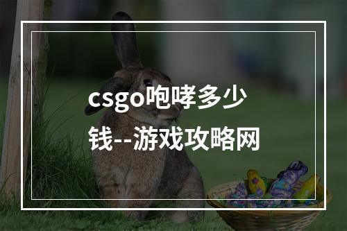 csgo咆哮多少钱--游戏攻略网