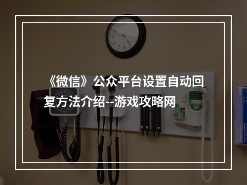 《微信》公众平台设置自动回复方法介绍--游戏攻略网