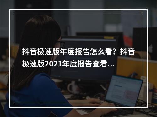 抖音极速版年度报告怎么看？抖音极速版2021年度报告查看方法[多图]--手游攻略网