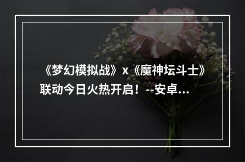 《梦幻模拟战》x《魔神坛斗士》联动今日火热开启！--安卓攻略网