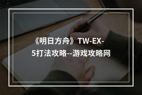 《明日方舟》TW-EX-5打法攻略--游戏攻略网