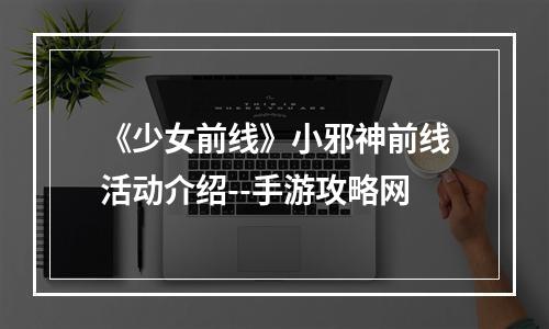 《少女前线》小邪神前线活动介绍--手游攻略网