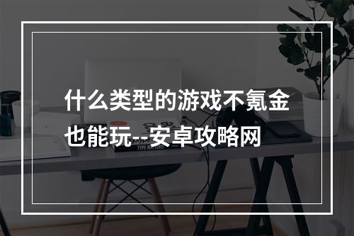 什么类型的游戏不氪金也能玩--安卓攻略网