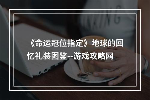 《命运冠位指定》地球的回忆礼装图鉴--游戏攻略网