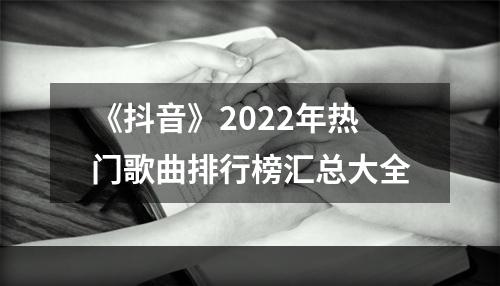 《抖音》2022年热门歌曲排行榜汇总大全