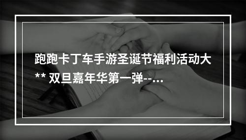 跑跑卡丁车手游圣诞节福利活动大** 双旦嘉年华第一弹--游戏攻略网