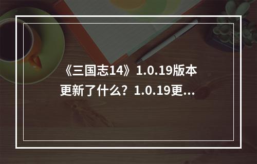 《三国志14》1.0.19版本更新了什么？1.0.19更新内容介绍--游戏攻略网