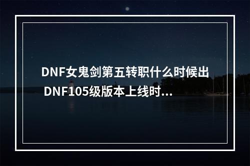 DNF女鬼剑第五转职什么时候出 DNF105级版本上线时间--游戏攻略网