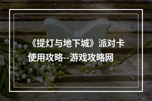 《提灯与地下城》派对卡使用攻略--游戏攻略网