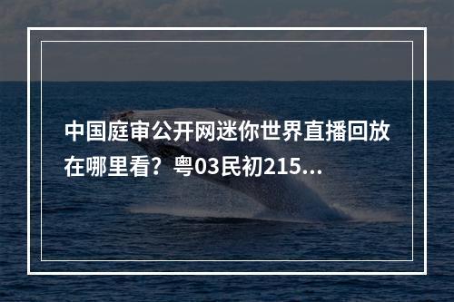 中国庭审公开网迷你世界直播回放在哪里看？粤03民初2157号直播回放地址[多图]--手游攻略网