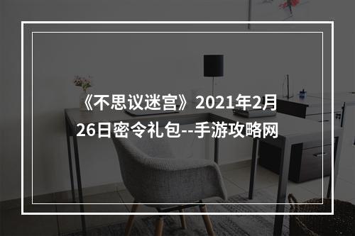 《不思议迷宫》2021年2月26日密令礼包--手游攻略网