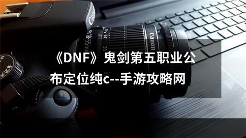 《DNF》鬼剑第五职业公布定位纯c--手游攻略网