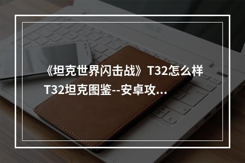 《坦克世界闪击战》T32怎么样 T32坦克图鉴--安卓攻略网