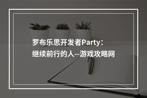 罗布乐思开发者Party：继续前行的人--游戏攻略网