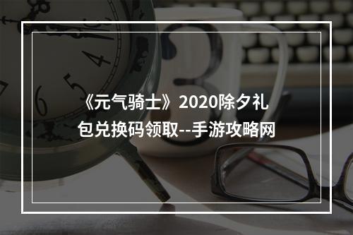 《元气骑士》2020除夕礼包兑换码领取--手游攻略网