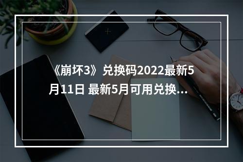 《崩坏3》兑换码2022最新5月11日 最新5月可用兑换码分享--手游攻略网