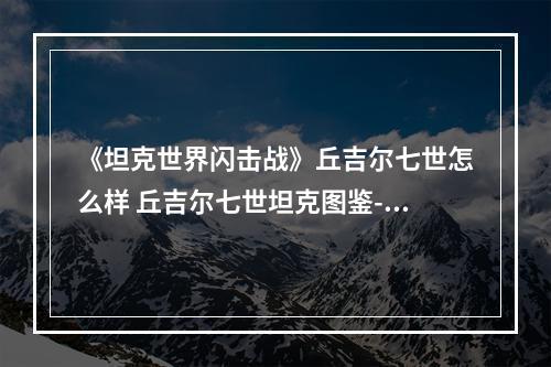 《坦克世界闪击战》丘吉尔七世怎么样 丘吉尔七世坦克图鉴--游戏攻略网