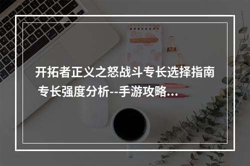 开拓者正义之怒战斗专长选择指南 专长强度分析--手游攻略网