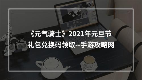 《元气骑士》2021年元旦节礼包兑换码领取--手游攻略网