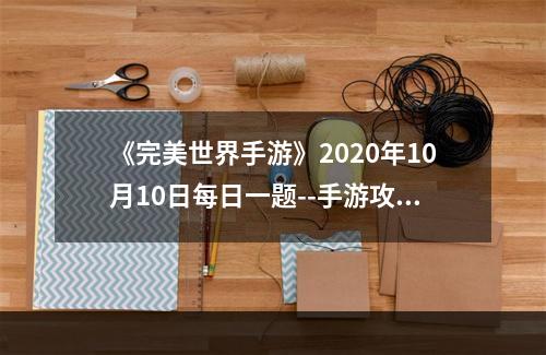 《完美世界手游》2020年10月10日每日一题--手游攻略网