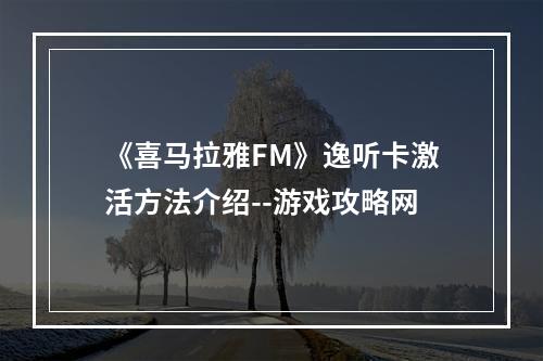 《喜马拉雅FM》逸听卡激活方法介绍--游戏攻略网