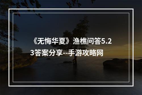 《无悔华夏》渔樵问答5.23答案分享--手游攻略网