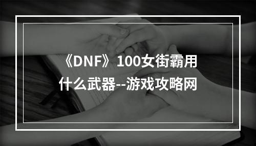 《DNF》100女街霸用什么武器--游戏攻略网