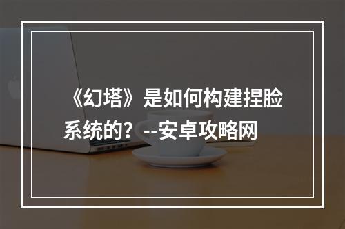 《幻塔》是如何构建捏脸系统的？--安卓攻略网