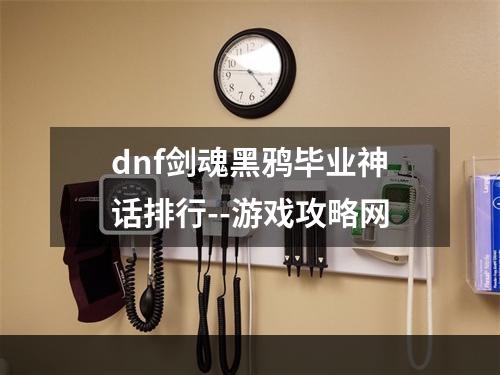 dnf剑魂黑鸦毕业神话排行--游戏攻略网