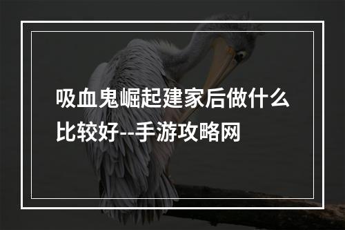 吸血鬼崛起建家后做什么比较好--手游攻略网