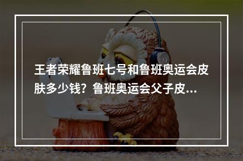 王者荣耀鲁班七号和鲁班奥运会皮肤多少钱？鲁班奥运会父子皮肤价格介绍[多图]--安卓攻略网