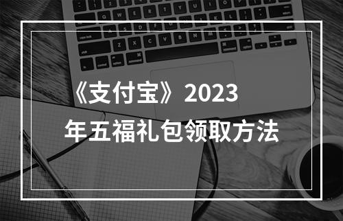 《支付宝》2023年五福礼包领取方法