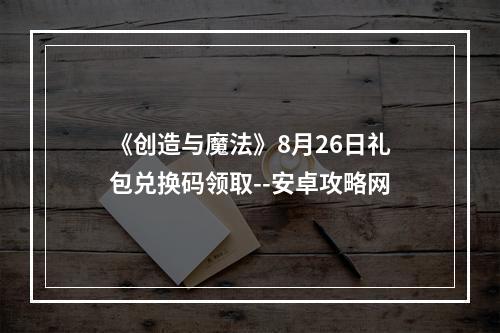 《创造与魔法》8月26日礼包兑换码领取--安卓攻略网