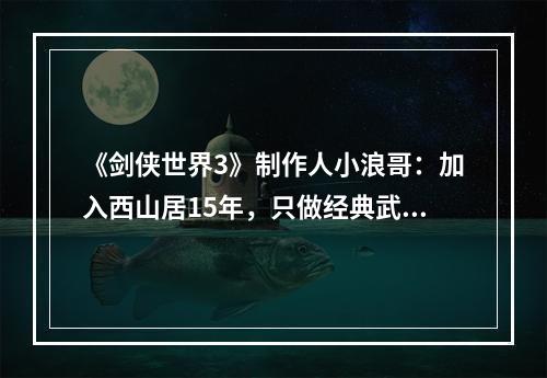 《剑侠世界3》制作人小浪哥：加入西山居15年，只做经典武侠--游戏攻略网