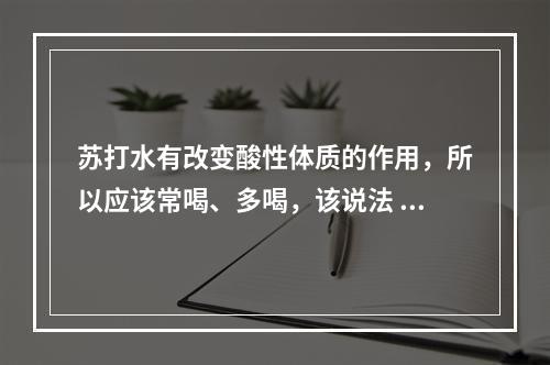 苏打水有改变酸性体质的作用，所以应该常喝、多喝，该说法 蚂蚁庄园5月7日答案最新--游戏攻略网