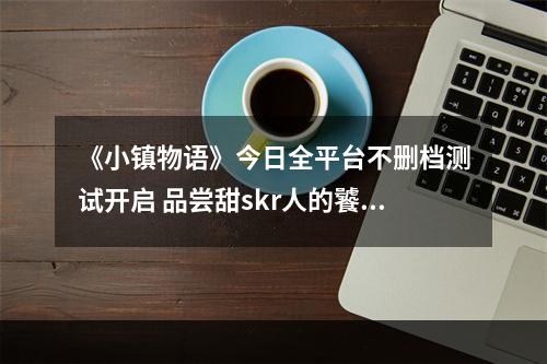 《小镇物语》今日全平台不删档测试开启 品尝甜skr人的饕餮福利--安卓攻略网