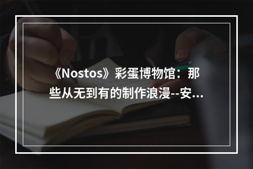 《Nostos》彩蛋博物馆：那些从无到有的制作浪漫--安卓攻略网