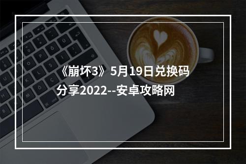 《崩坏3》5月19日兑换码分享2022--安卓攻略网