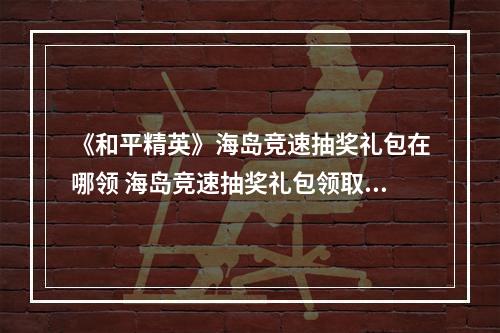 《和平精英》海岛竞速抽奖礼包在哪领 海岛竞速抽奖礼包领取方法--游戏攻略网