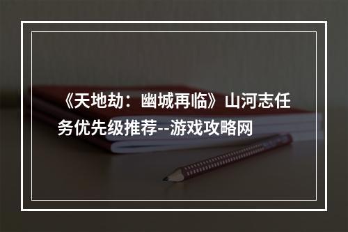 《天地劫：幽城再临》山河志任务优先级推荐--游戏攻略网