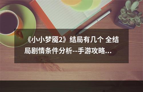 《小小梦魇2》结局有几个 全结局剧情条件分析--手游攻略网