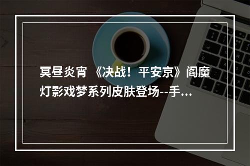 冥昼炎宵 《决战！平安京》阎魔灯影戏梦系列皮肤登场--手游攻略网