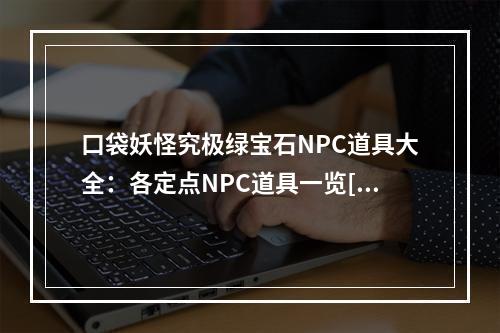 口袋妖怪究极绿宝石NPC道具大全：各定点NPC道具一览[多图]--游戏攻略网