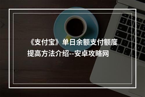 《支付宝》单日余额支付额度提高方法介绍--安卓攻略网