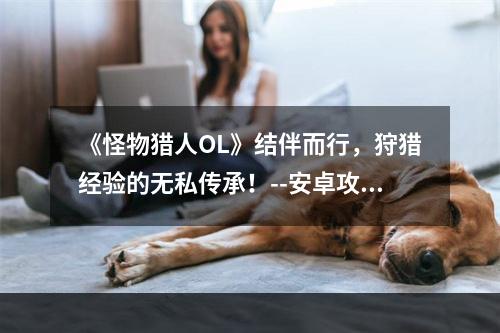 《怪物猎人OL》结伴而行，狩猎经验的无私传承！--安卓攻略网