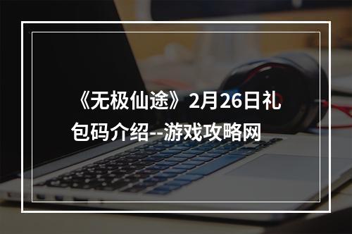 《无极仙途》2月26日礼包码介绍--游戏攻略网